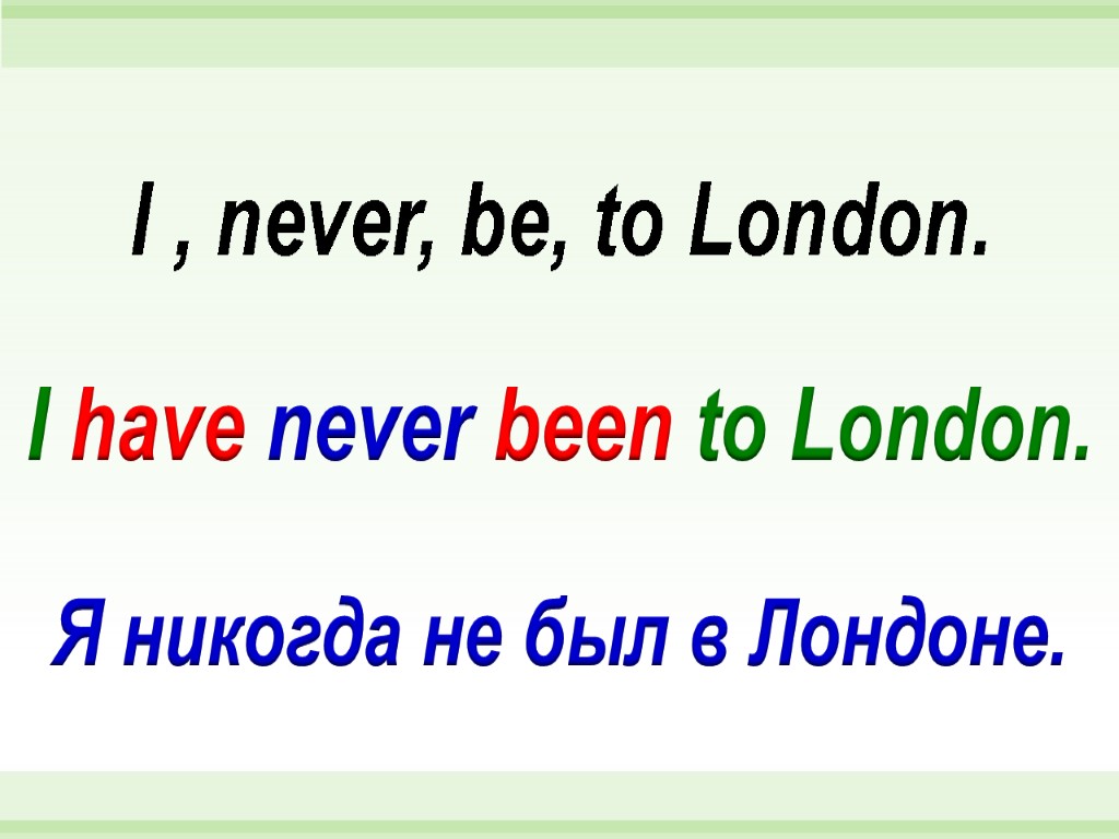 I have never been to London. I , never, be, to London. Я никогда